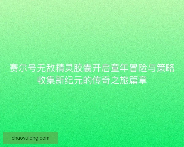 赛尔号无敌精灵胶囊开启童年冒险与策略收集新纪元的传奇之旅篇章