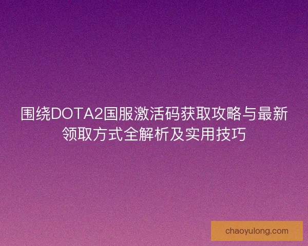 围绕DOTA2国服激活码获取攻略与最新领取方式全解析及实用技巧