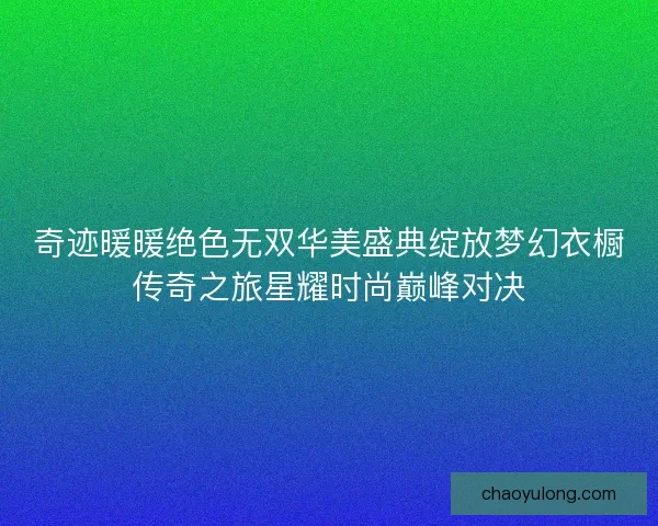 奇迹暖暖绝色无双华美盛典绽放梦幻衣橱传奇之旅星耀时尚巅峰对决