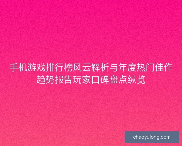 手机游戏排行榜风云解析与年度热门佳作趋势报告玩家口碑盘点纵览