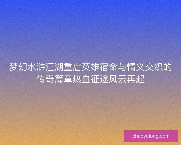 梦幻水浒江湖重启英雄宿命与情义交织的传奇篇章热血征途风云再起