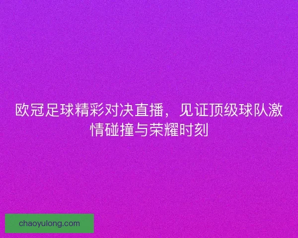 欧冠足球精彩对决直播，见证顶级球队激情碰撞与荣耀时刻