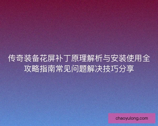 传奇装备花屏补丁原理解析与安装使用全攻略指南常见问题解决技巧分享
